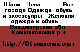 Шали › Цена ­ 3 000 - Все города Одежда, обувь и аксессуары » Женская одежда и обувь   . Владимирская обл.,Камешковский р-н